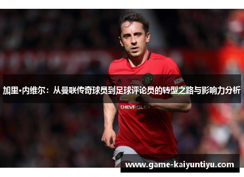 加里·内维尔：从曼联传奇球员到足球评论员的转型之路与影响力分析