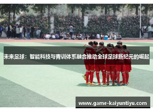 未来足球：智能科技与青训体系融合推动全球足球新纪元的崛起