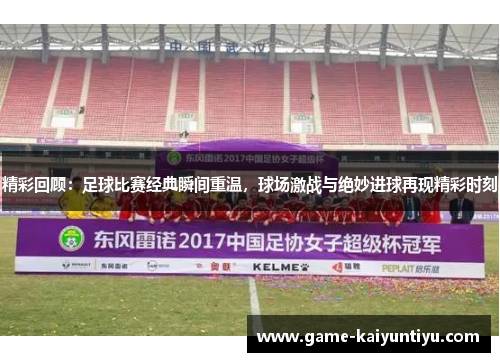 精彩回顾：足球比赛经典瞬间重温，球场激战与绝妙进球再现精彩时刻