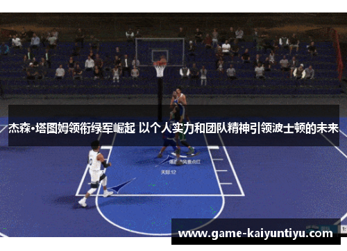 杰森·塔图姆领衔绿军崛起 以个人实力和团队精神引领波士顿的未来