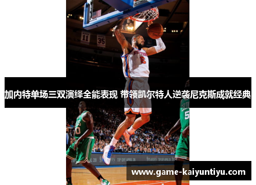 加内特单场三双演绎全能表现 带领凯尔特人逆袭尼克斯成就经典