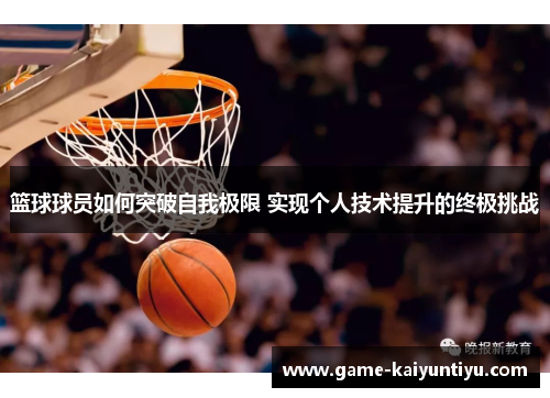 篮球球员如何突破自我极限 实现个人技术提升的终极挑战