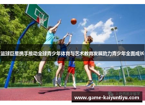篮球巨星携手推动全球青少年体育与艺术教育发展助力青少年全面成长