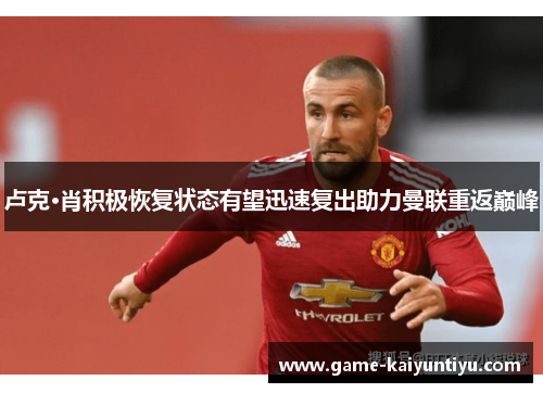 卢克·肖积极恢复状态有望迅速复出助力曼联重返巅峰