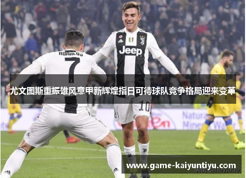 尤文图斯重振雄风意甲新辉煌指日可待球队竞争格局迎来变革