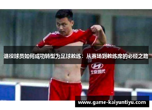 退役球员如何成功转型为足球教练：从赛场到教练席的必经之路