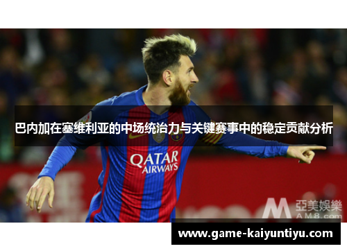 巴内加在塞维利亚的中场统治力与关键赛事中的稳定贡献分析