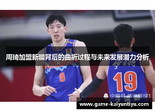 周琦加盟新疆背后的曲折过程与未来发展潜力分析
