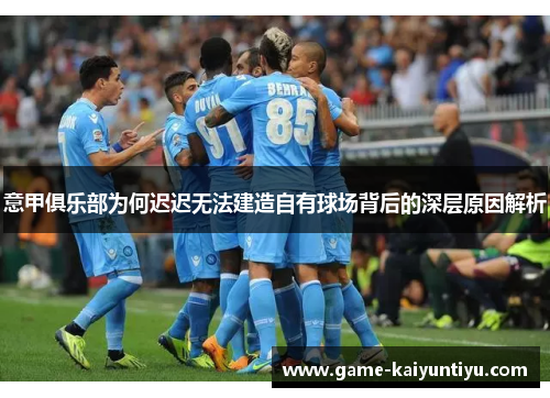 意甲俱乐部为何迟迟无法建造自有球场背后的深层原因解析