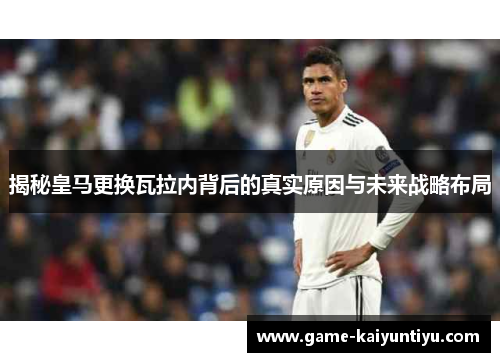 揭秘皇马更换瓦拉内背后的真实原因与未来战略布局