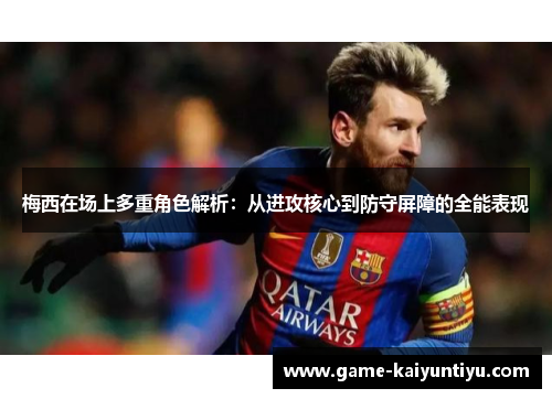 梅西在场上多重角色解析：从进攻核心到防守屏障的全能表现