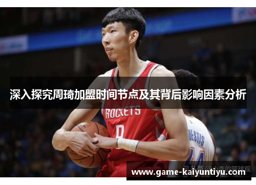 深入探究周琦加盟时间节点及其背后影响因素分析